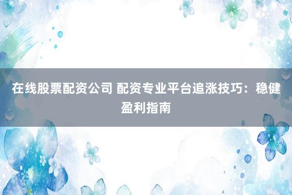 在线股票配资公司 配资专业平台追涨技巧：稳健盈利指南