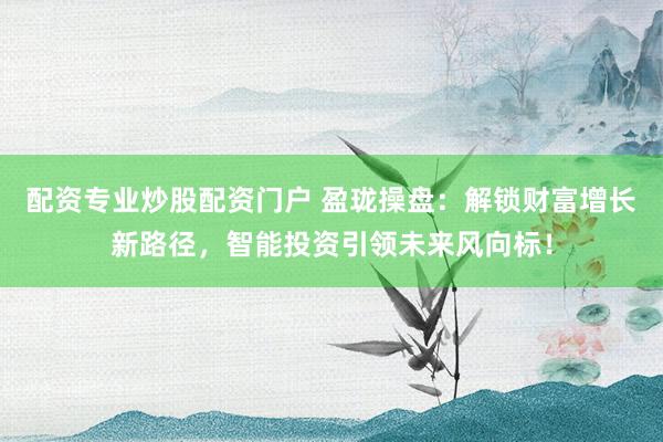 配资专业炒股配资门户 盈珑操盘：解锁财富增长新路径，智能投资引领未来风向标！