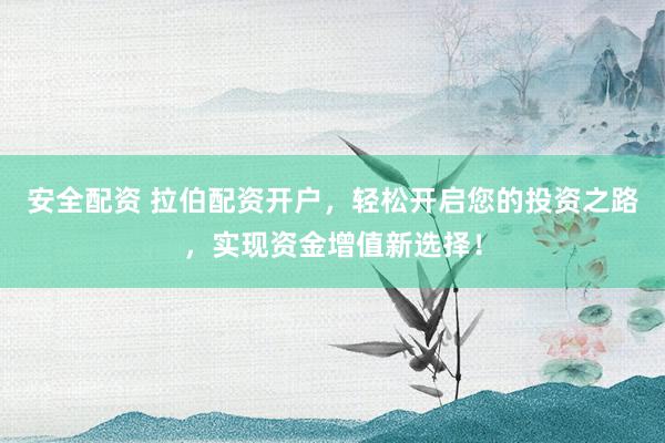 安全配资 拉伯配资开户，轻松开启您的投资之路，实现资金增值新选择！
