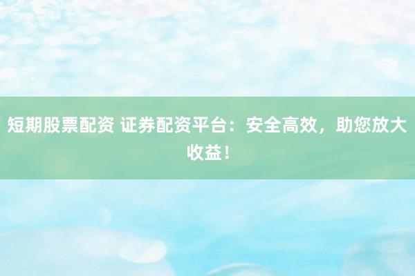 短期股票配资 证券配资平台：安全高效，助您放大收益！