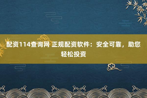 配资114查询网 正规配资软件：安全可靠，助您轻松投资