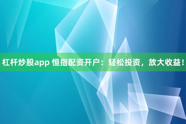 杠杆炒股app 恒指配资开户:轻松投资,放大收益!