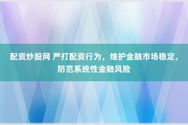 配资炒股网 严打配资行为，维护金融市场稳定，防范系统性金融风险