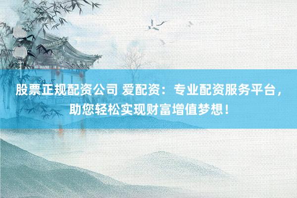 股票正规配资公司 爱配资：专业配资服务平台，助您轻松实现财富增值梦想！