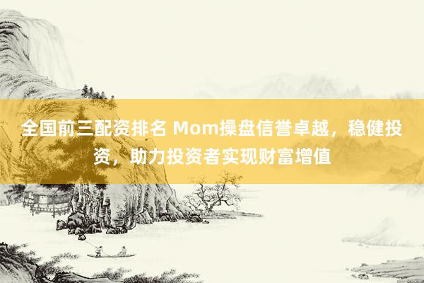 全国前三配资排名 Mom操盘信誉卓越，稳健投资，助力投资者实现财富增值