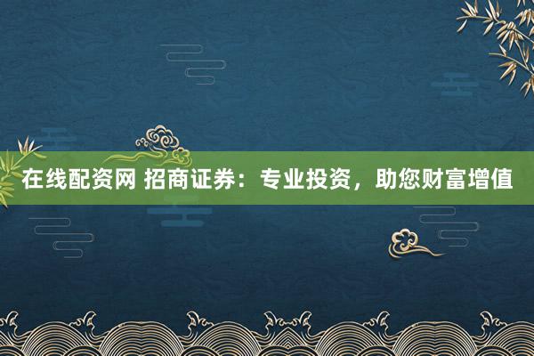 在线配资网 招商证券：专业投资，助您财富增值