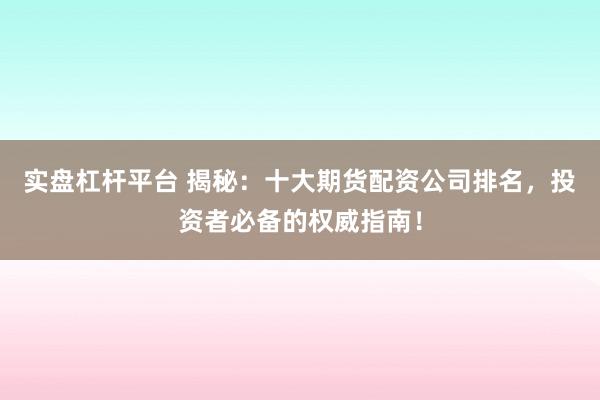 实盘杠杆平台 揭秘：十大期货配资公司排名，投资者必备的权威指南！