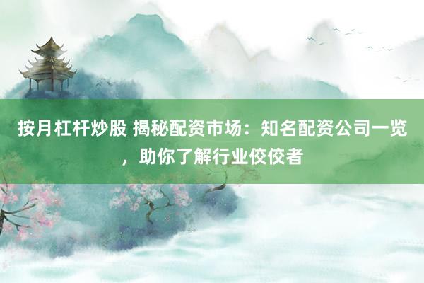 按月杠杆炒股 揭秘配资市场:知名配资公司一览,助你了解行业佼佼者