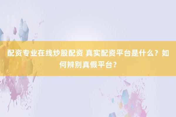 配资专业在线炒股配资 真实配资平台是什么？如何辨别真假平台？