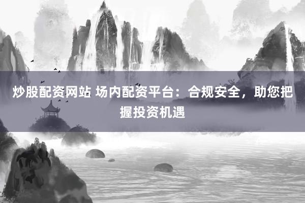 炒股配资网站 场内配资平台：合规安全，助您把握投资机遇