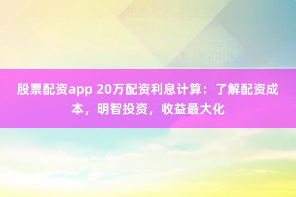 股票配资app 20万配资利息计算：了解配资成本，明智投资，收益最大化