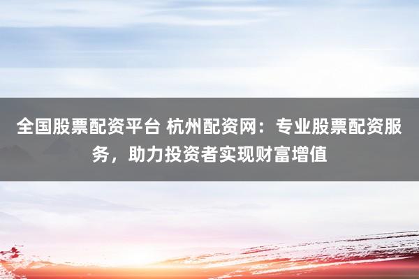 全国股票配资平台 杭州配资网：专业股票配资服务，助力投资者实现财富增值