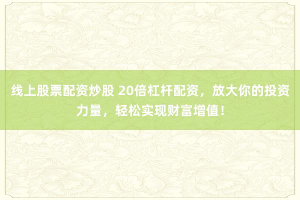 线上股票配资炒股 20倍杠杆配资，放大你的投资力量，轻松实现财富增值！