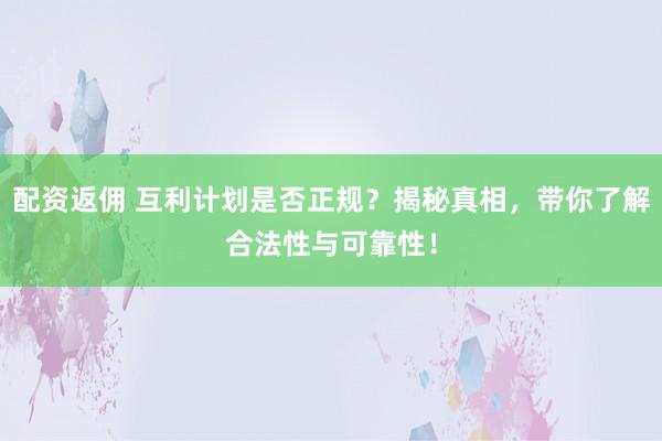 配资返佣 互利计划是否正规？揭秘真相，带你了解合法性与可靠性！