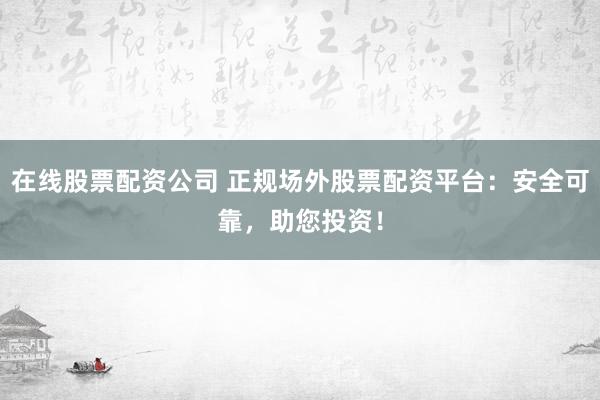 在线股票配资公司 正规场外股票配资平台：安全可靠，助您投资！