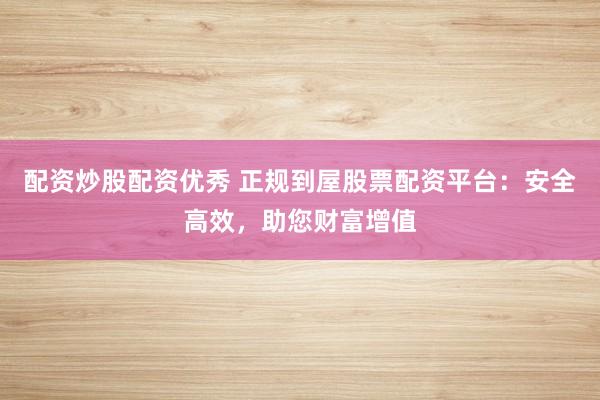 配资炒股配资优秀 正规到屋股票配资平台：安全高效，助您财富增值