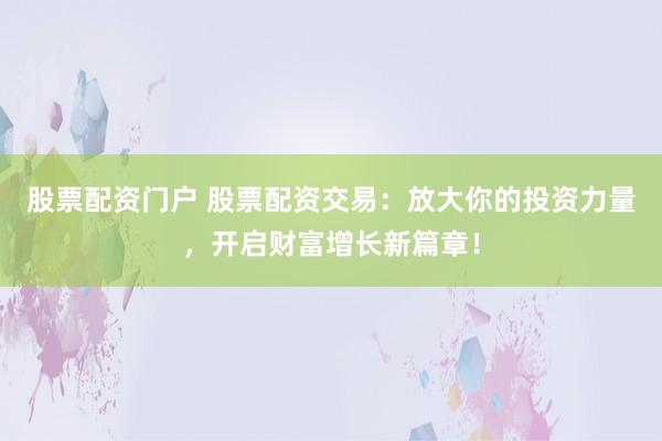 股票配资门户 股票配资交易：放大你的投资力量，开启财富增长新篇章！