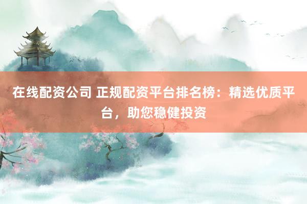 在线配资公司 正规配资平台排名榜：精选优质平台，助您稳健投资