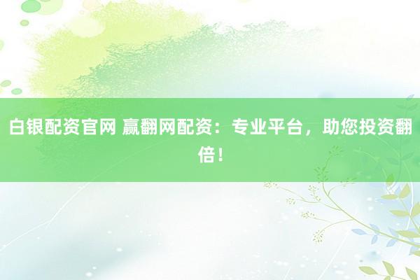 白银配资官网 赢翻网配资：专业平台，助您投资翻倍！