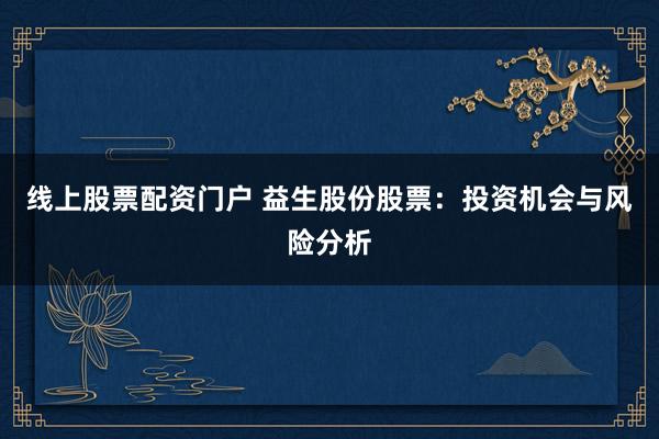 线上股票配资门户 益生股份股票：投资机会与风险分析