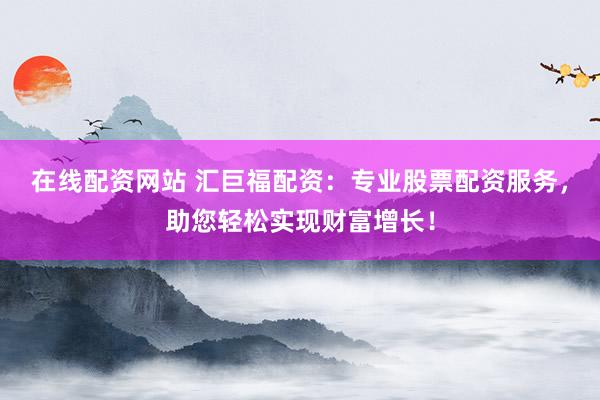 在线配资网站 汇巨福配资：专业股票配资服务，助您轻松实现财富增长！