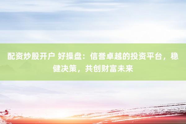 配资炒股开户 好操盘：信誉卓越的投资平台，稳健决策，共创财富未来