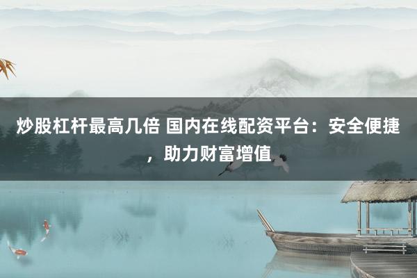 炒股杠杆最高几倍 国内在线配资平台：安全便捷，助力财富增值