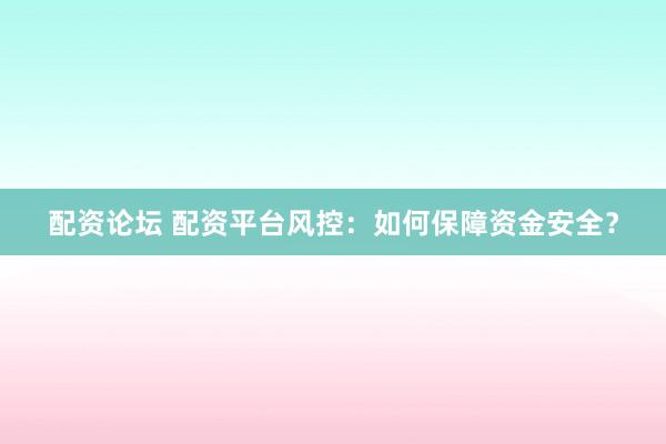 配资论坛 配资平台风控：如何保障资金安全？