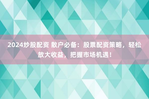2024炒股配资 散户必备：股票配资策略，轻松放大收益，把握市场机遇！