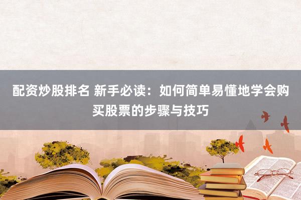 配资炒股排名 新手必读：如何简单易懂地学会购买股票的步骤与技巧