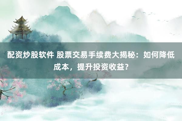 配资炒股软件 股票交易手续费大揭秘：如何降低成本，提升投资收益？