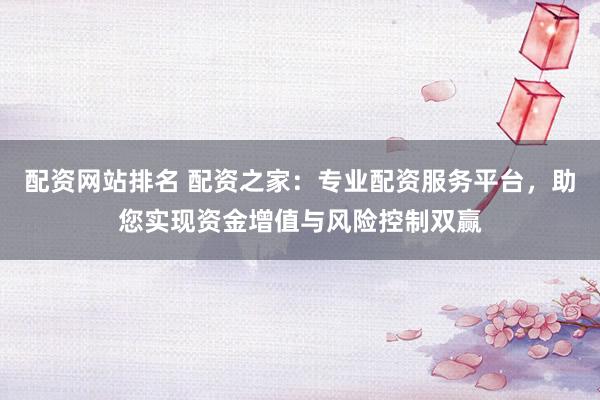配资网站排名 配资之家：专业配资服务平台，助您实现资金增值与风险控制双赢