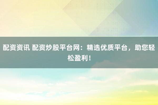 配资资讯 配资炒股平台网：精选优质平台，助您轻松盈利！