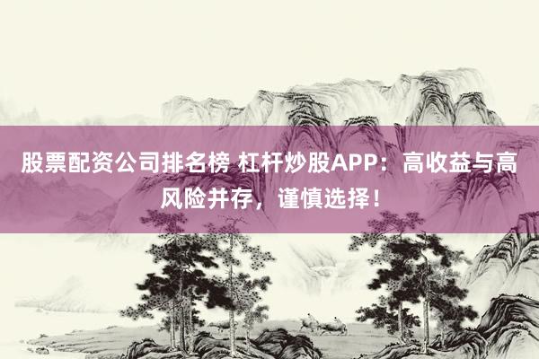 股票配资公司排名榜 杠杆炒股APP：高收益与高风险并存，谨慎选择！