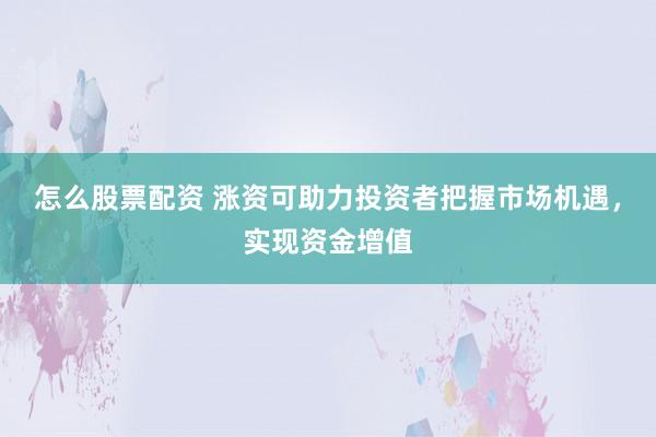 怎么股票配资 涨资可助力投资者把握市场机遇，实现资金增值