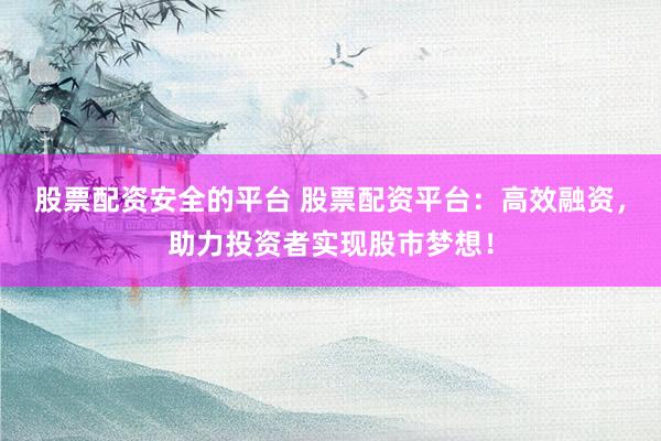 股票配资安全的平台 股票配资平台：高效融资，助力投资者实现股市梦想！