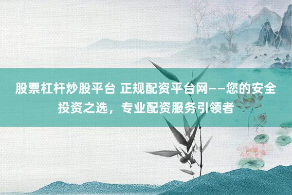 股票杠杆炒股平台 正规配资平台网——您的安全投资之选，专业配资服务引领者