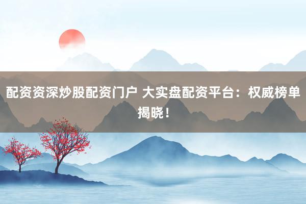 配资资深炒股配资门户 大实盘配资平台：权威榜单揭晓！