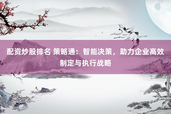 配资炒股排名 策略通：智能决策，助力企业高效制定与执行战略