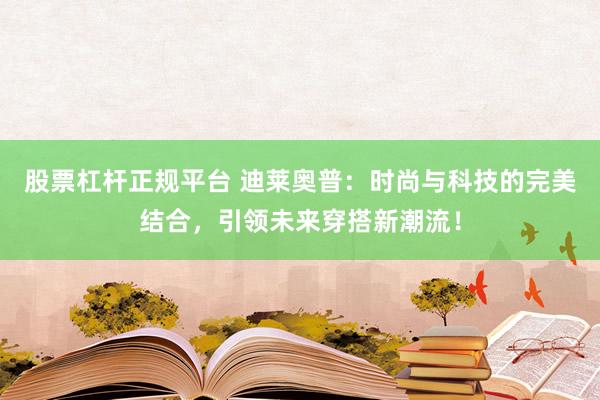 股票杠杆正规平台 迪莱奥普：时尚与科技的完美结合，引领未来穿搭新潮流！