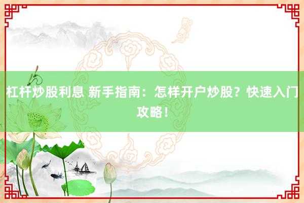 杠杆炒股利息 新手指南：怎样开户炒股？快速入门攻略！