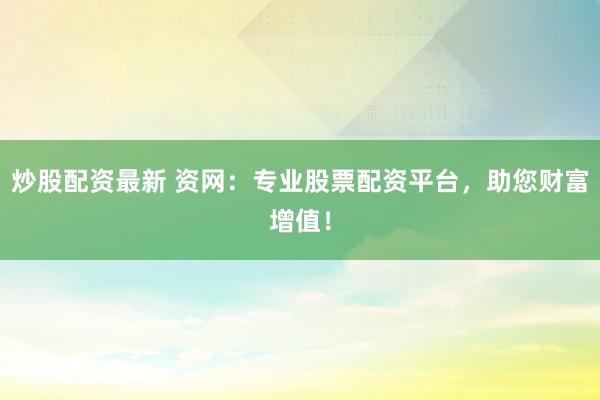 炒股配资最新 资网：专业股票配资平台，助您财富增值！