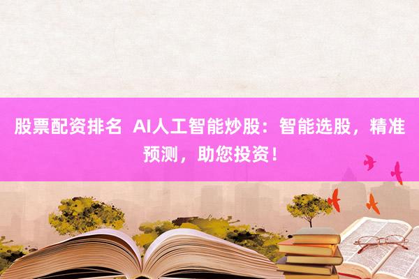 股票配资排名  AI人工智能炒股：智能选股，精准预测，助您投资！