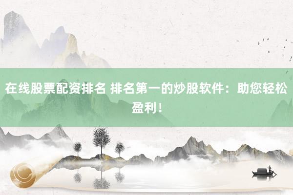 在线股票配资排名 排名第一的炒股软件：助您轻松盈利！