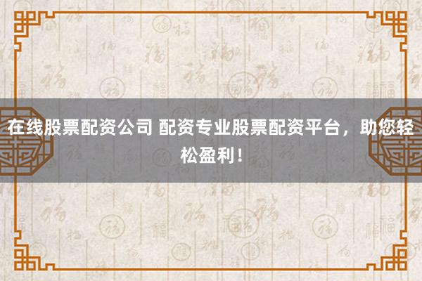 在线股票配资公司 配资专业股票配资平台，助您轻松盈利！