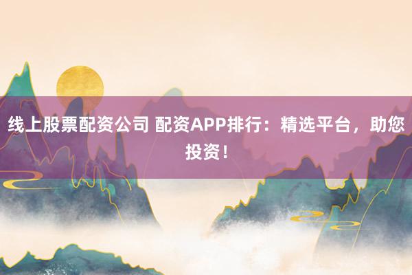 线上股票配资公司 配资APP排行：精选平台，助您投资！