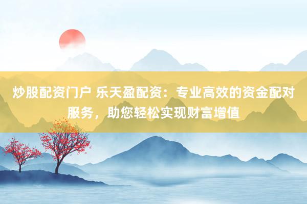 炒股配资门户 乐天盈配资：专业高效的资金配对服务，助您轻松实现财富增值