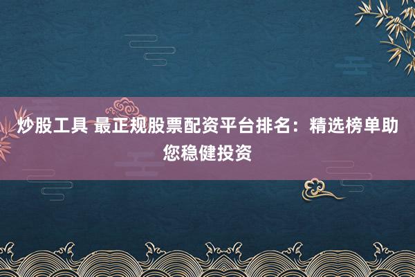 炒股工具 最正规股票配资平台排名：精选榜单助您稳健投资