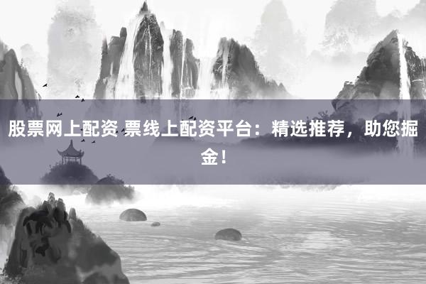 股票网上配资 票线上配资平台：精选推荐，助您掘金！