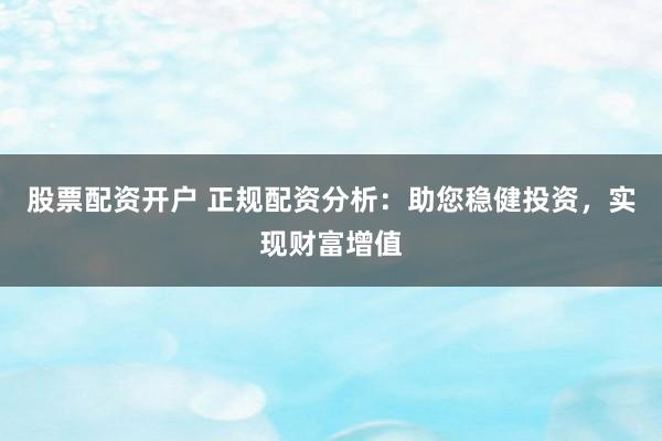 股票配资开户 正规配资分析：助您稳健投资，实现财富增值